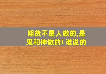 期货不是人做的,是鬼和神做的! 谁说的